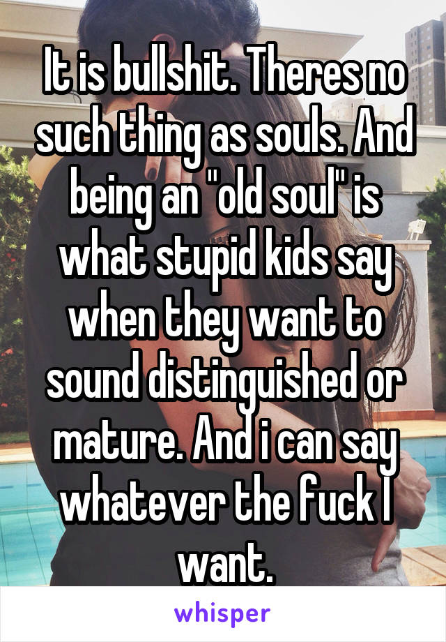 It is bullshit. Theres no such thing as souls. And being an "old soul" is what stupid kids say when they want to sound distinguished or mature. And i can say whatever the fuck I want.