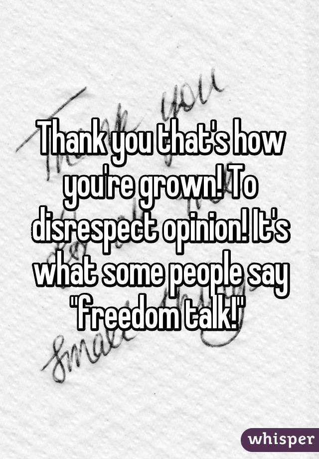 Thank you that's how you're grown! To disrespect opinion! It's what some people say "freedom talk!" 