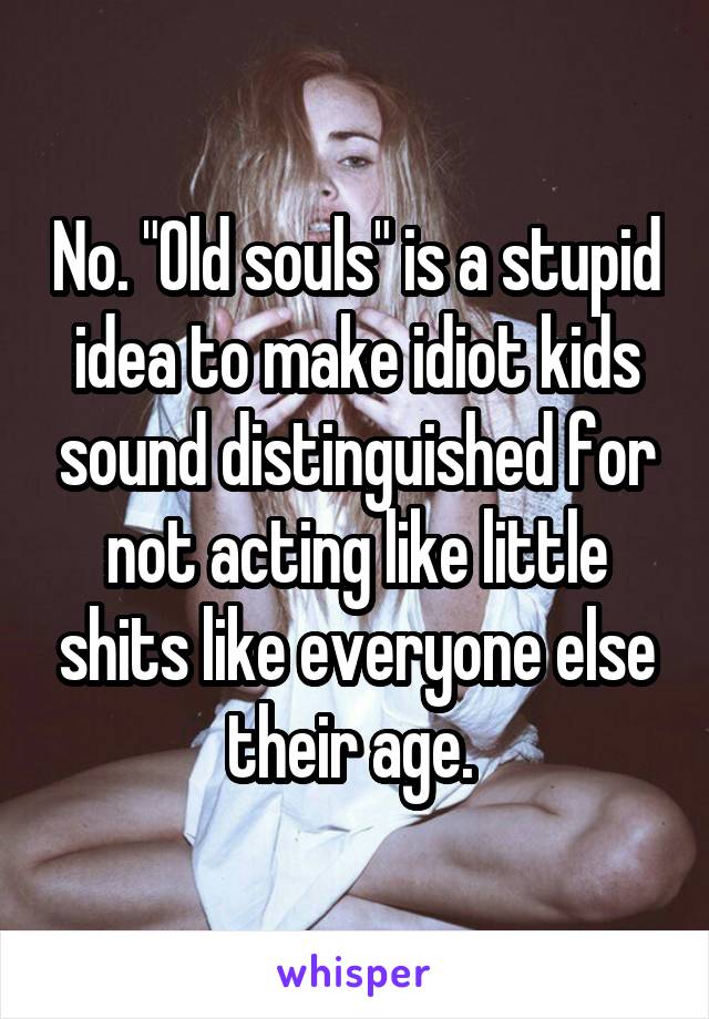 No. "Old souls" is a stupid idea to make idiot kids sound distinguished for not acting like little shits like everyone else their age. 