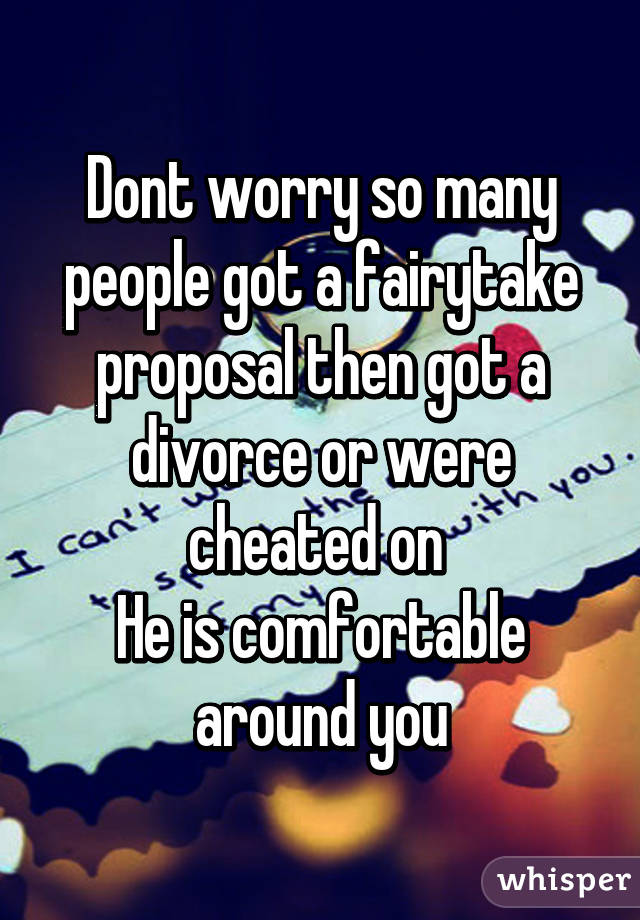 Dont worry so many people got a fairytake proposal then got a divorce or were cheated on 
He is comfortable around you