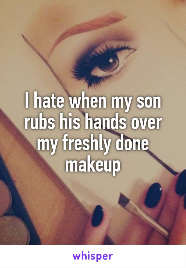 I hate when my son rubs his hands over my freshly done makeup
