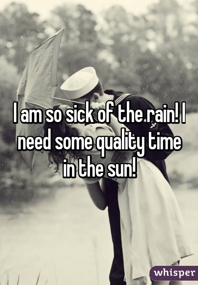 I am so sick of the rain! I need some quality time in the sun!