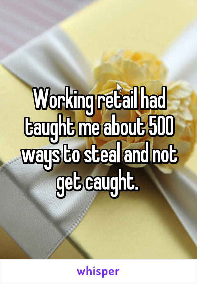 Working retail had taught me about 500 ways to steal and not get caught. 