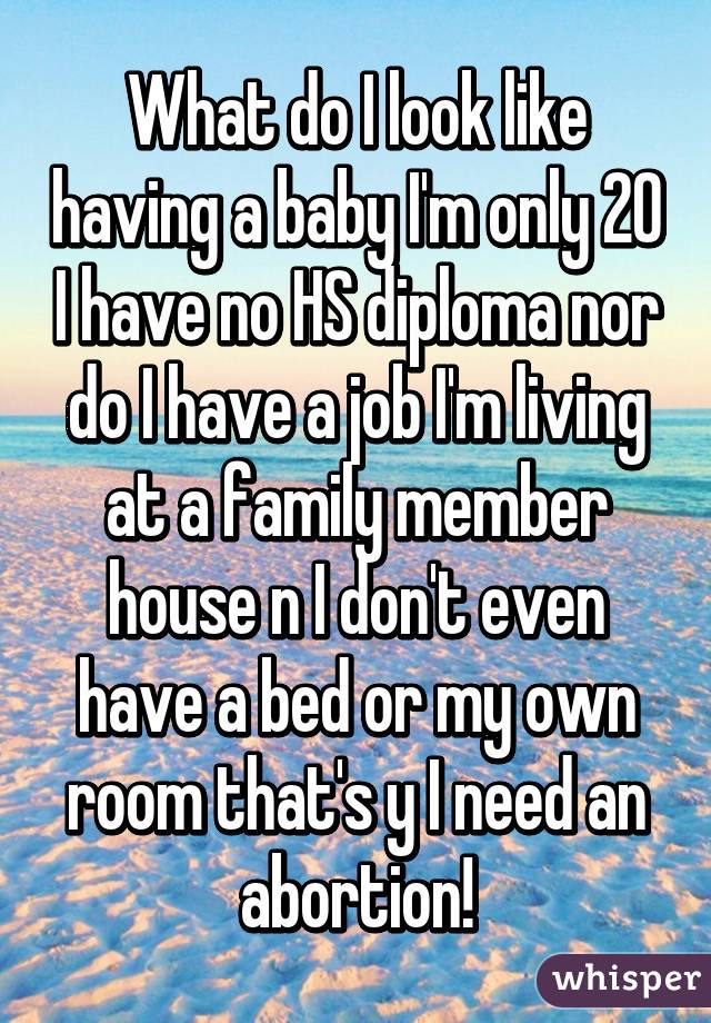 What do I look like having a baby I'm only 20 I have no HS diploma nor do I have a job I'm living at a family member house n I don't even have a bed or my own room that's y I need an abortion!