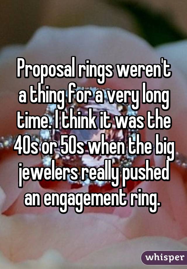 Proposal rings weren't a thing for a very long time. I think it was the 40s or 50s when the big jewelers really pushed an engagement ring. 