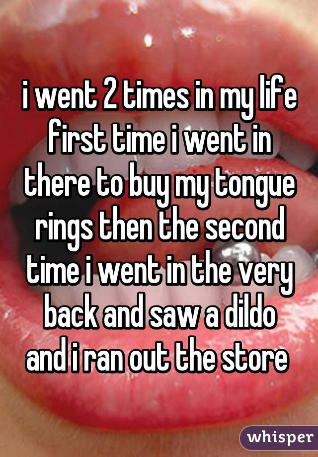 i went 2 times in my life first time i went in there to buy my tongue rings then the second time i went in the very back and saw a dildo and i ran out the store 