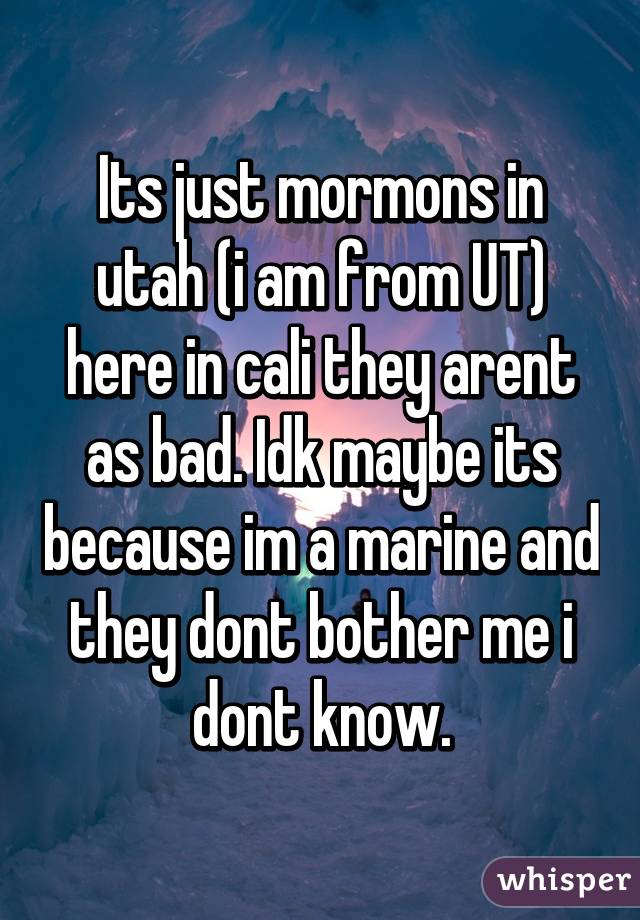 Its just mormons in utah (i am from UT) here in cali they arent as bad. Idk maybe its because im a marine and they dont bother me i dont know.