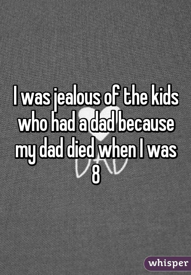 I was jealous of the kids who had a dad because my dad died when I was 8