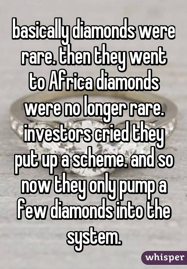 basically diamonds were rare. then they went to Africa diamonds were no longer rare. investors cried they put up a scheme. and so now they only pump a few diamonds into the system.
