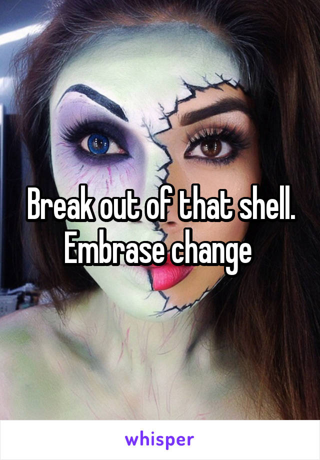 Break out of that shell.
Embrase change 