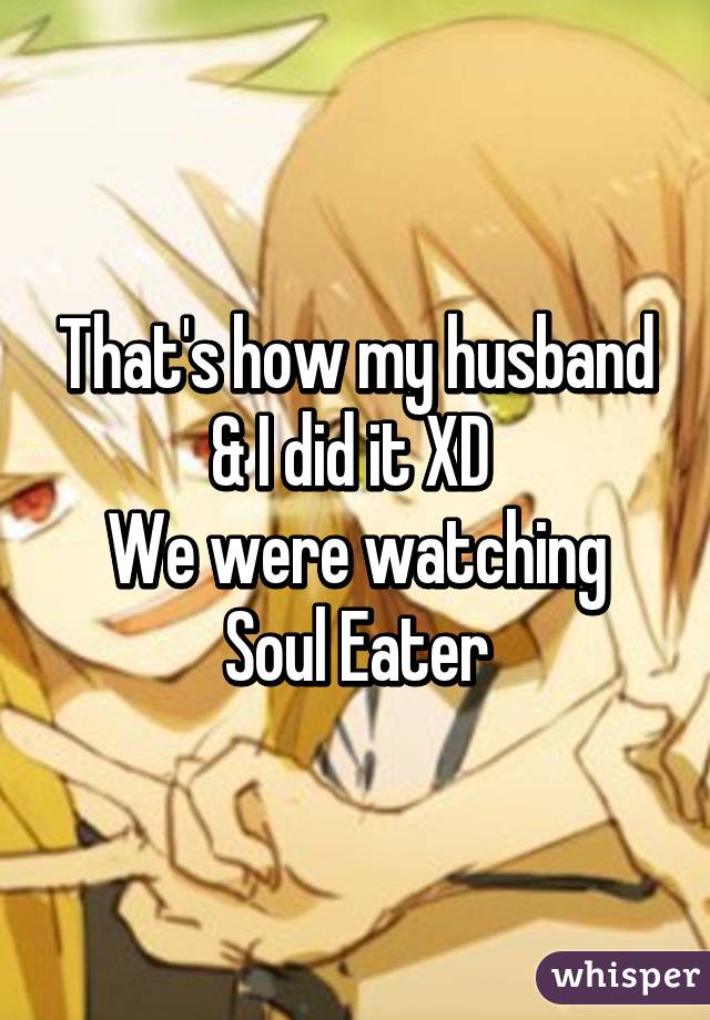 That's how my husband & I did it XD 
We were watching Soul Eater