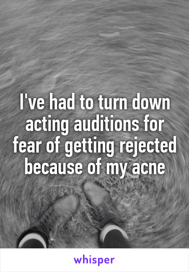 I've had to turn down acting auditions for fear of getting rejected because of my acne