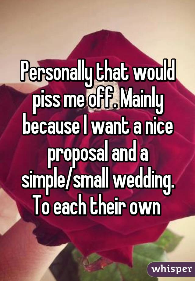 Personally that would piss me off. Mainly because I want a nice proposal and a simple/small wedding. To each their own 