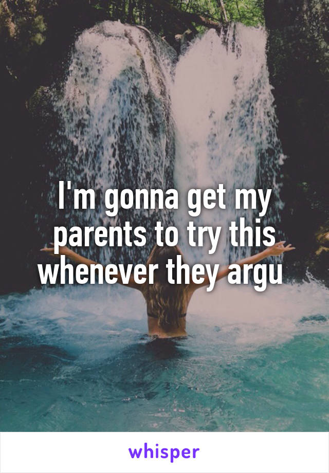 I'm gonna get my parents to try this whenever they argu 