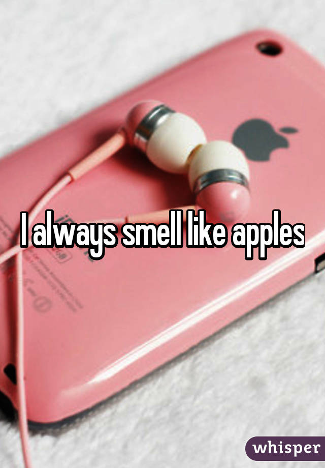 I always smell like apples