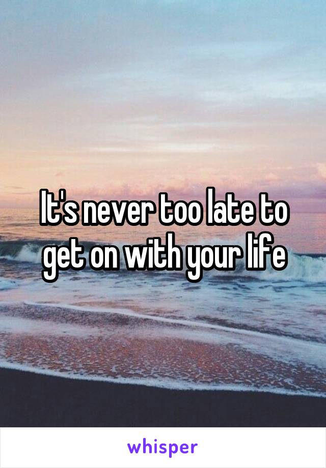 It's never too late to get on with your life