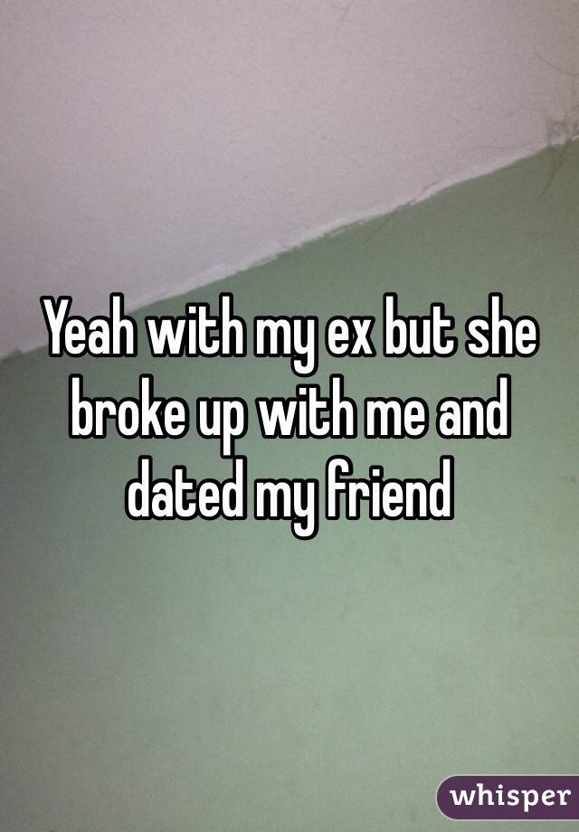 Yeah with my ex but she broke up with me and dated my friend 