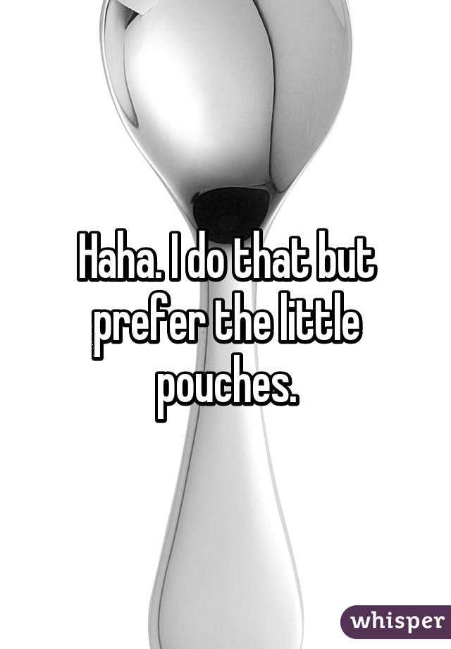 Haha. I do that but prefer the little pouches.