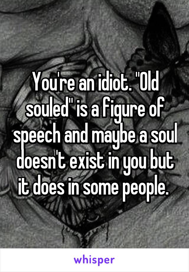 You're an idiot. "Old souled" is a figure of speech and maybe a soul doesn't exist in you but it does in some people. 