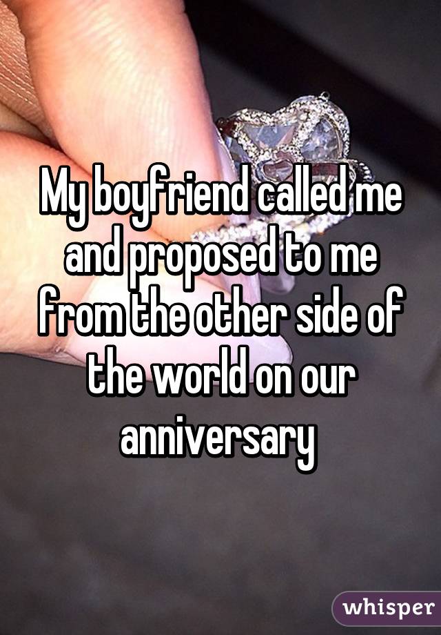 My boyfriend called me and proposed to me from the other side of the world on our anniversary 