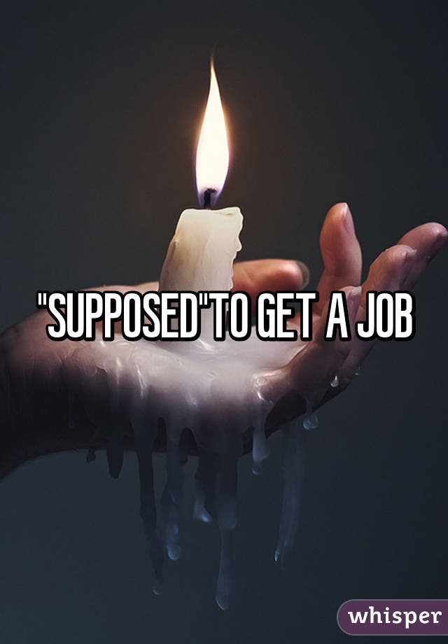 ''SUPPOSED''TO GET A JOB