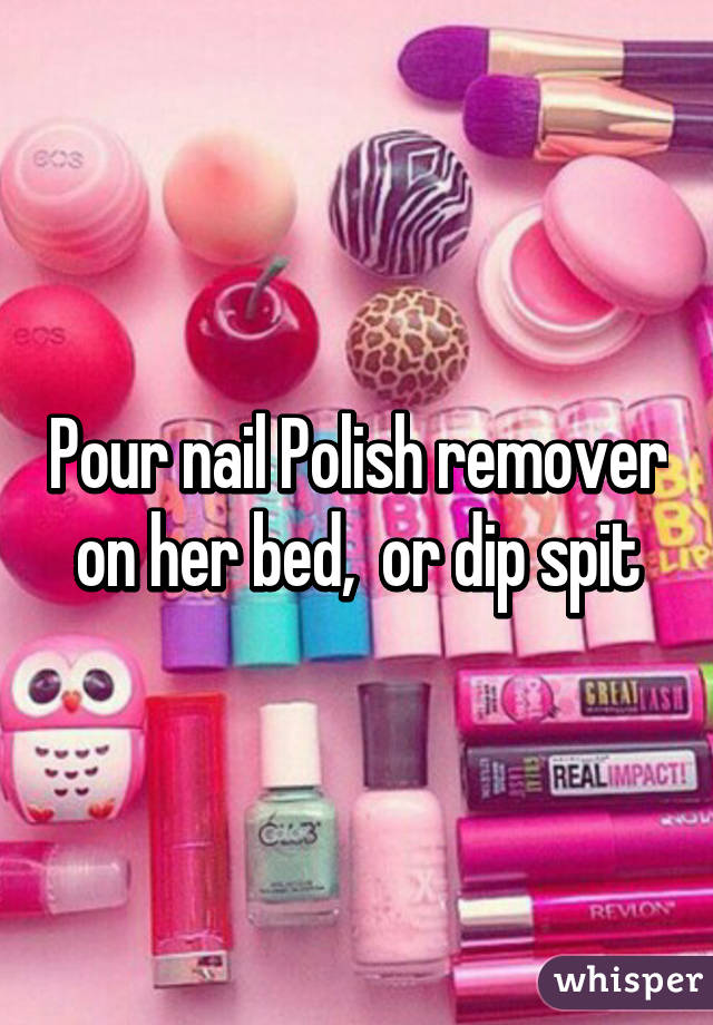 Pour nail Polish remover on her bed,  or dip spit