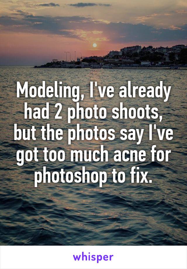 Modeling, I've already had 2 photo shoots, but the photos say I've got too much acne for photoshop to fix.