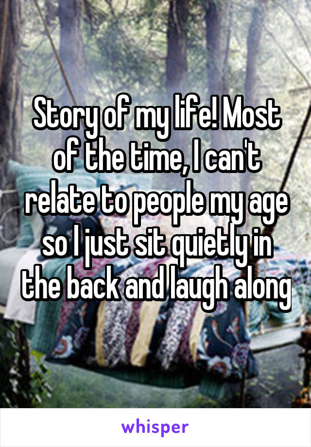 Story of my life! Most of the time, I can't relate to people my age so I just sit quietly in the back and laugh along 