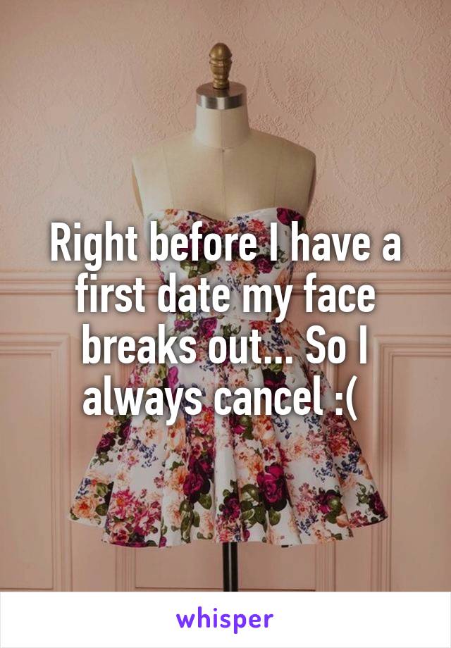 Right before I have a first date my face breaks out... So I always cancel :( 