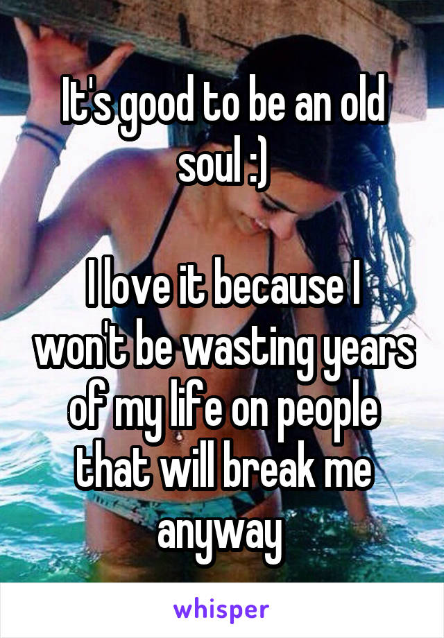 It's good to be an old soul :)

I love it because I won't be wasting years of my life on people that will break me anyway 