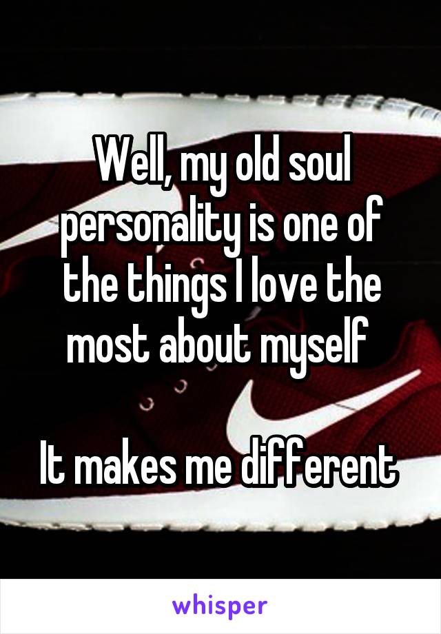 Well, my old soul personality is one of the things I love the most about myself 

It makes me different 