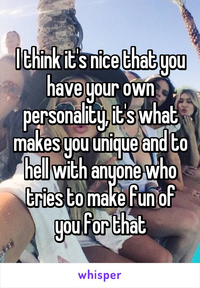 I think it's nice that you have your own personality, it's what makes you unique and to hell with anyone who tries to make fun of you for that