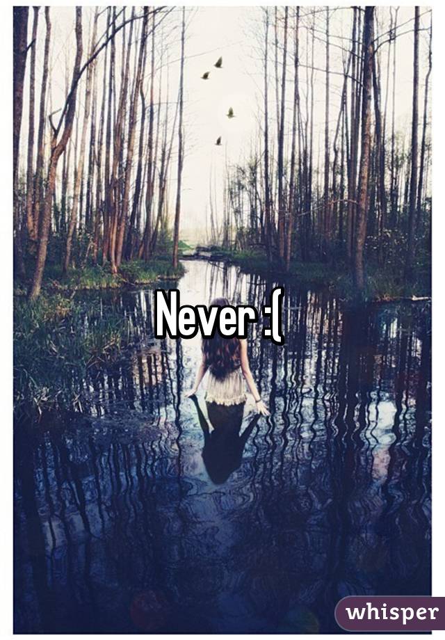 Never :( 