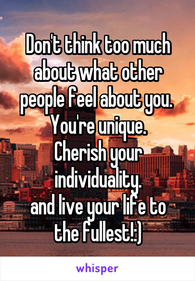 Don't think too much about what other people feel about you. 
You're unique.
Cherish your individuality.
and live your life to the fullest!:)