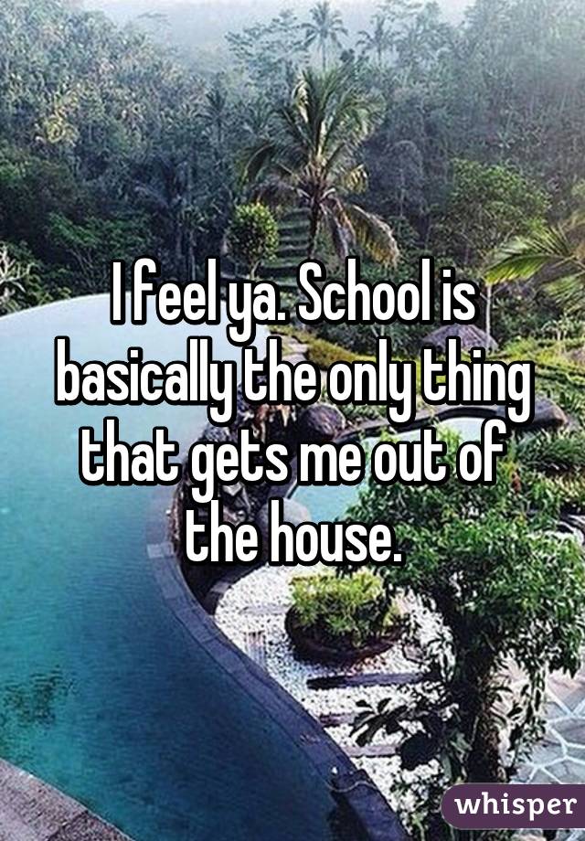 I feel ya. School is basically the only thing that gets me out of the house.