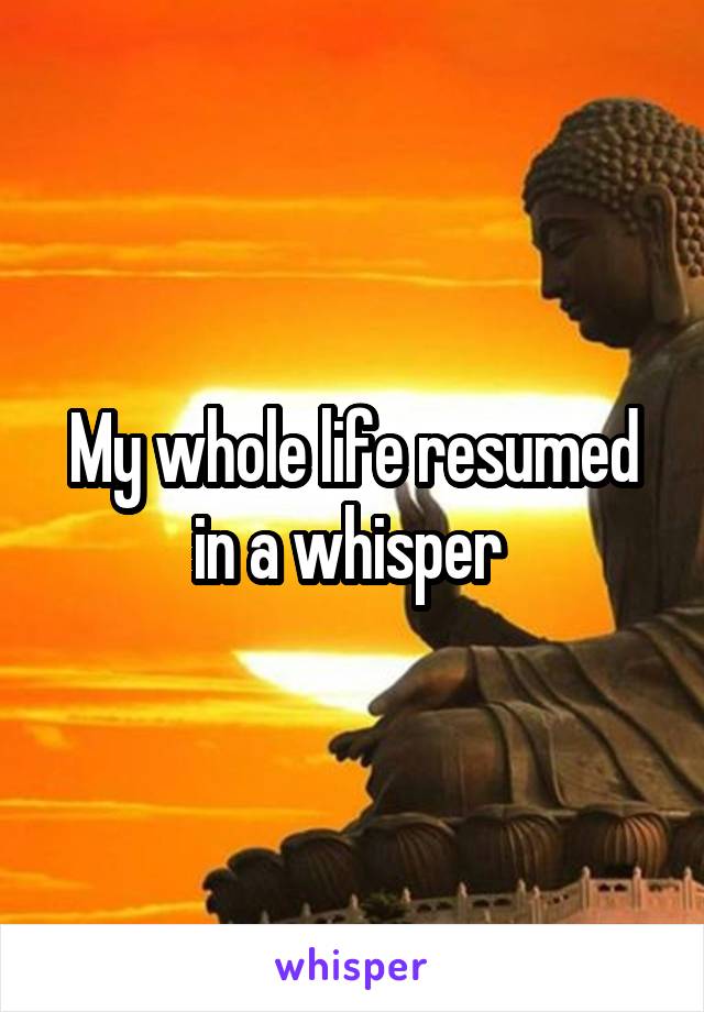 My whole life resumed in a whisper 