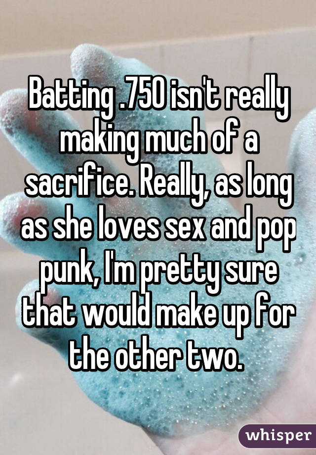 Batting .750 isn't really making much of a sacrifice. Really, as long as she loves sex and pop punk, I'm pretty sure that would make up for the other two. 