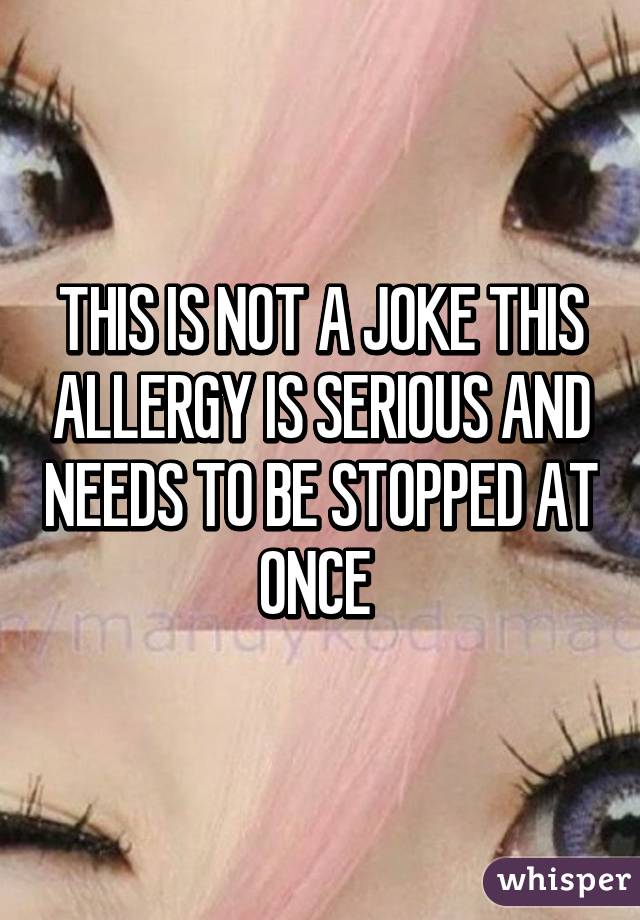 THIS IS NOT A JOKE THIS ALLERGY IS SERIOUS AND NEEDS TO BE STOPPED AT ONCE 