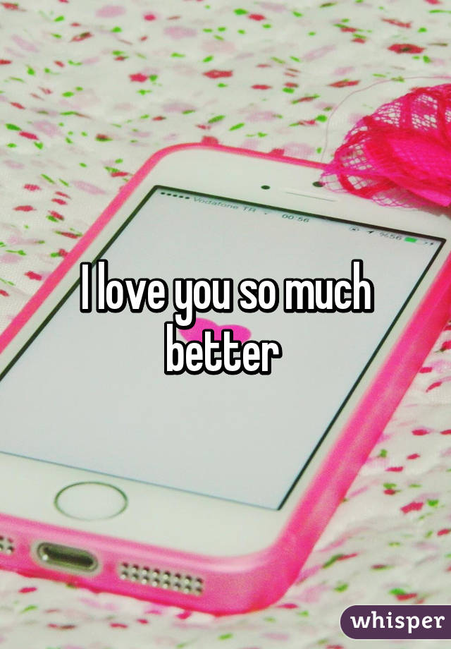 I love you so much better 