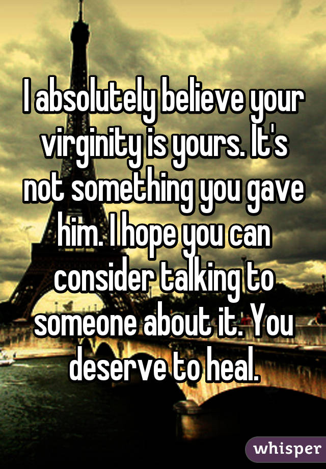 I absolutely believe your virginity is yours. It's not something you gave him. I hope you can consider talking to someone about it. You deserve to heal.