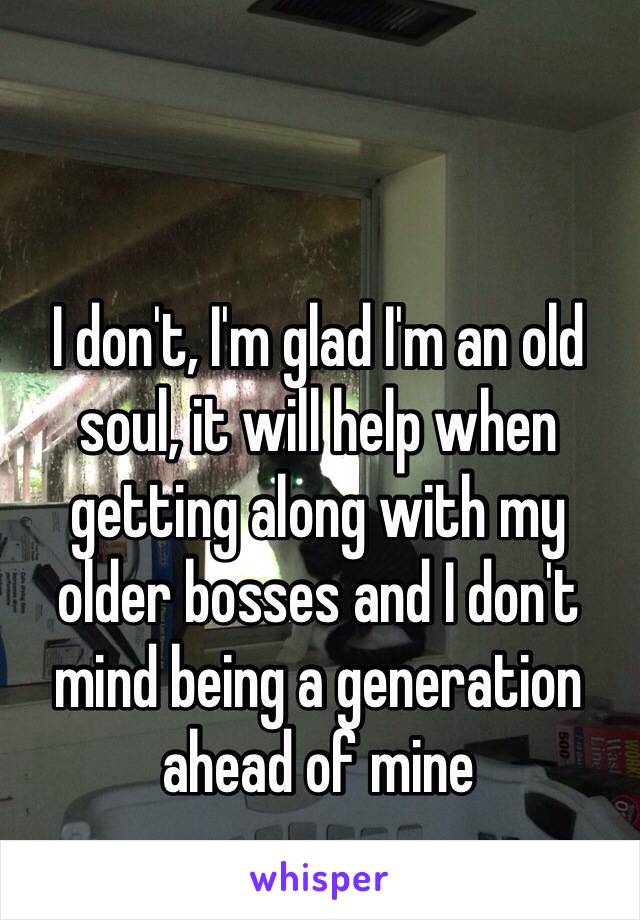 I don't, I'm glad I'm an old soul, it will help when getting along with my older bosses and I don't mind being a generation ahead of mine 