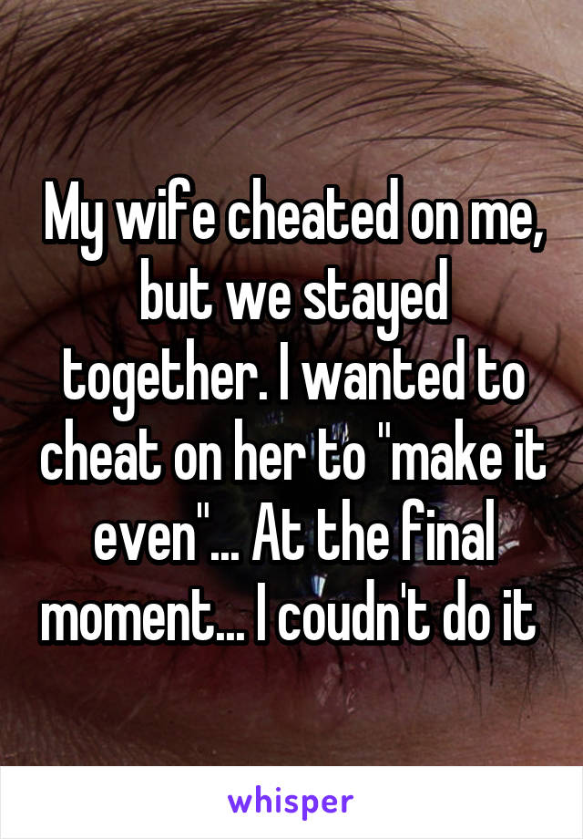 My wife cheated on me, but we stayed together. I wanted to cheat on her to "make it even"... At the final moment... I coudn't do it 