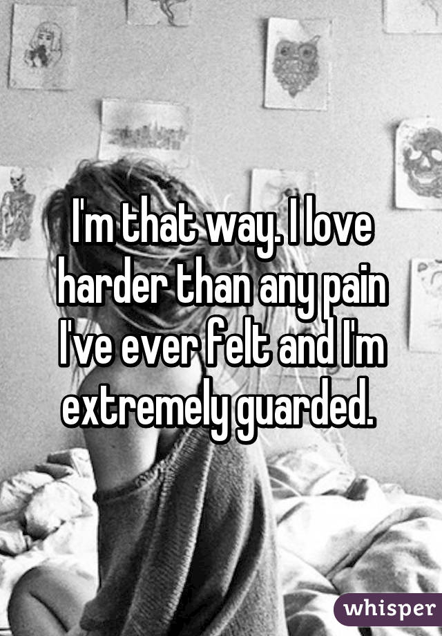 I'm that way. I love harder than any pain I've ever felt and I'm extremely guarded. 