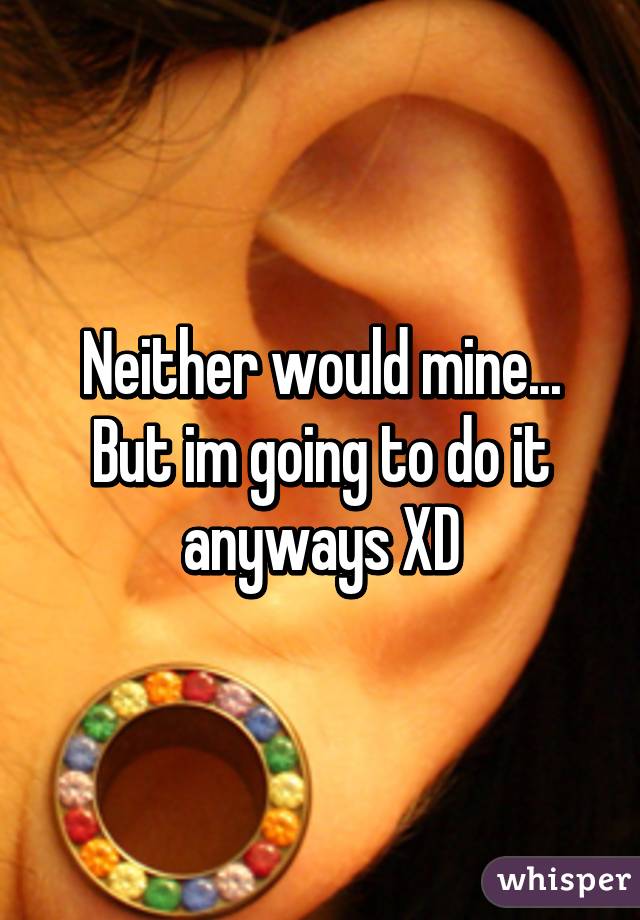 Neither would mine...
But im going to do it anyways XD