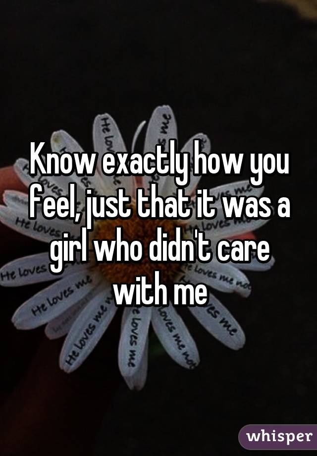Know exactly how you feel, just that it was a girl who didn't care with me
