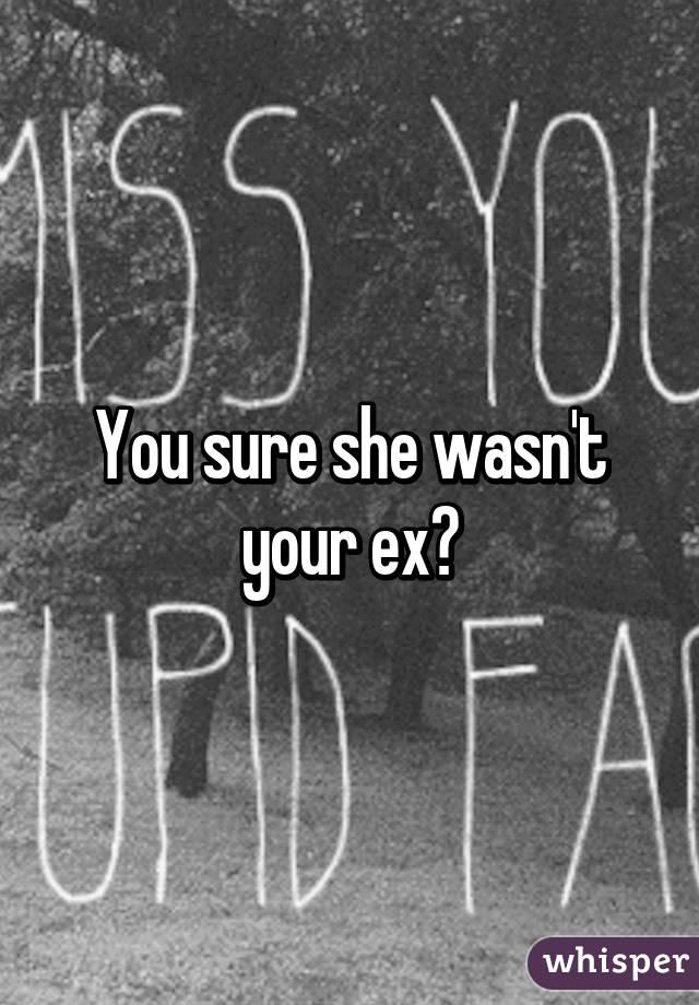 You sure she wasn't your ex?