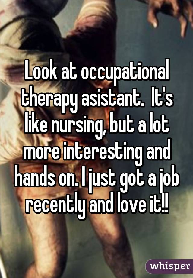 Look at occupational therapy asistant.  It's like nursing, but a lot more interesting and hands on. I just got a job recently and love it!!