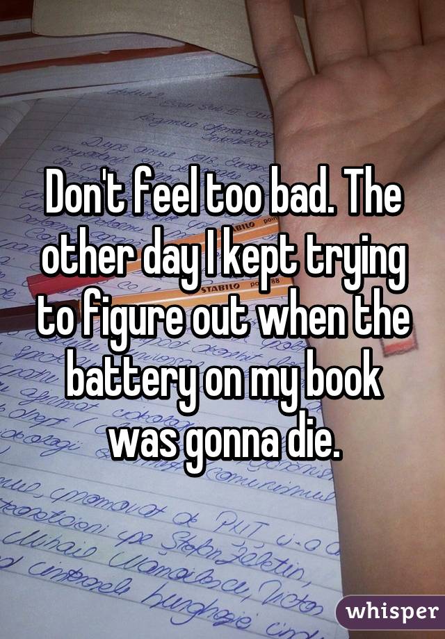 Don't feel too bad. The other day I kept trying to figure out when the battery on my book was gonna die.