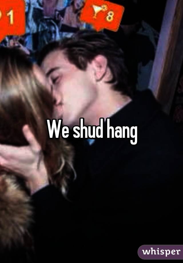 We shud hang