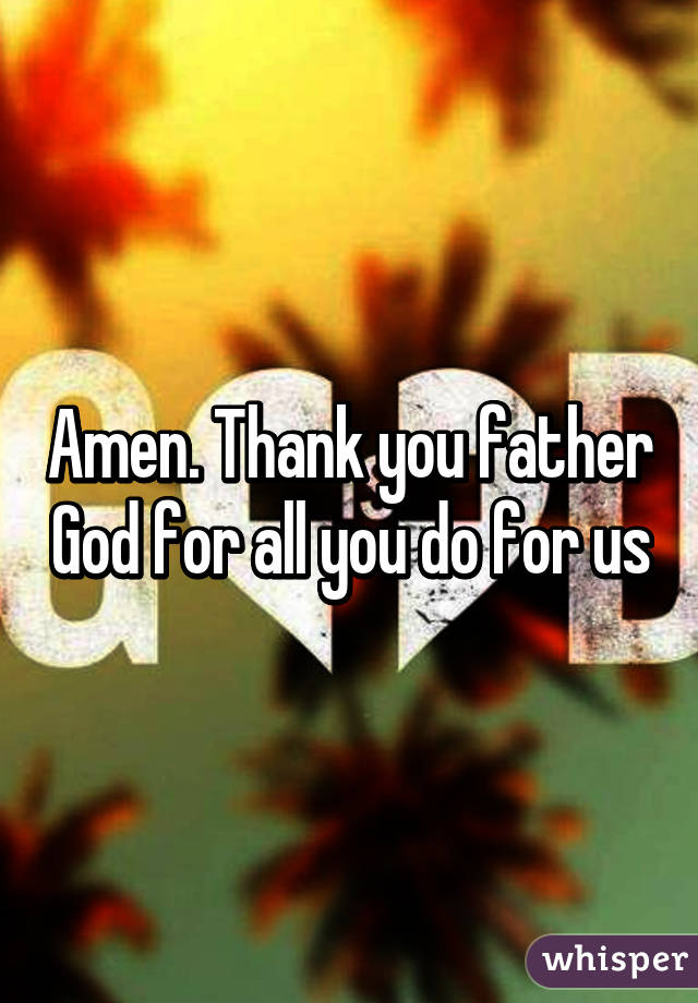 Amen. Thank you father God for all you do for us